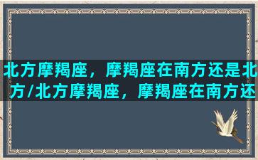 北方摩羯座，摩羯座在南方还是北方/北方摩羯座，摩羯座在南方还是北方-我的网站