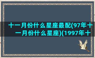 十一月份什么星座最配(97年十一月份什么星座)(1997年十一月是什么星座)