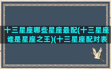 十三星座哪些星座最配(十三星座谁是星座之王)(十三星座配对表大全)