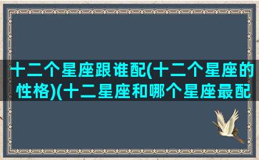 十二个星座跟谁配(十二个星座的性格)(十二星座和哪个星座最配对)