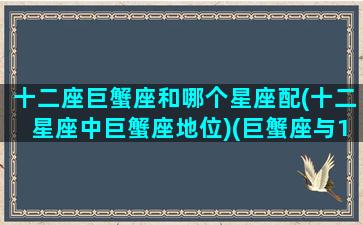 十二座巨蟹座和哪个星座配(十二星座中巨蟹座地位)(巨蟹座与12星座的匹配度)