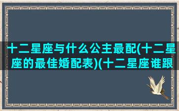 十二星座与什么公主最配(十二星座的最佳婚配表)(十二星座谁跟谁最配当夫妻)