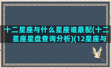 十二星座与什么星座谁最配(十二星座星盘查询分析)(12星座与什么星座最配)