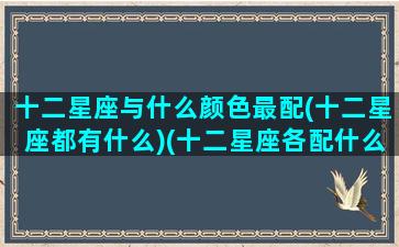 十二星座与什么颜色最配(十二星座都有什么)(十二星座各配什么颜色)