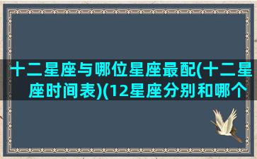 十二星座与哪位星座最配(十二星座时间表)(12星座分别和哪个星座最配对)