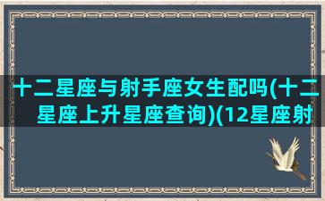 十二星座与射手座女生配吗(十二星座上升星座查询)(12星座射手座和什么星座最配)