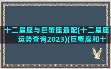 十二星座与巨蟹座最配(十二星座运势查询2023)(巨蟹座和十二星座配对百分比)