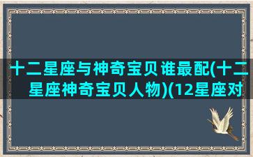 十二星座与神奇宝贝谁最配(十二星座神奇宝贝人物)(12星座对应的精灵宝可梦神兽)