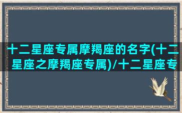 十二星座专属摩羯座的名字(十二星座之摩羯座专属)/十二星座专属摩羯座的名字(十二星座之摩羯座专属)-我的网站