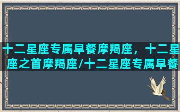 十二星座专属早餐摩羯座，十二星座之首摩羯座/十二星座专属早餐摩羯座，十二星座之首摩羯座-我的网站