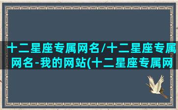 十二星座专属网名/十二星座专属网名-我的网站(十二星座专属网名可爱)