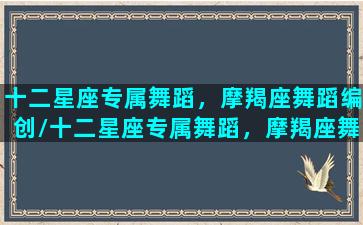 十二星座专属舞蹈，摩羯座舞蹈编创/十二星座专属舞蹈，摩羯座舞蹈编创-我的网站