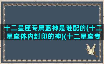 十二星座专属蓝神是谁配的(十二星座体内封印的神)(十二星座专属篮球明星)