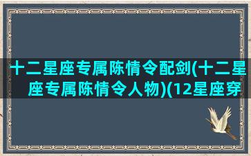 十二星座专属陈情令配剑(十二星座专属陈情令人物)(12星座穿越陈情令嫁给谁)