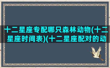 十二星座专配哪只森林动物(十二星座时间表)(十二星座配对的动物)