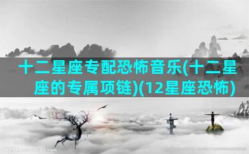 十二星座专配恐怖音乐(十二星座的专属项链)(12星座恐怖)