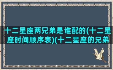 十二星座两兄弟是谁配的(十二星座时间顺序表)(十二星座的兄弟是什么星座)