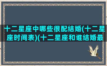 十二星座中哪些很配结婚(十二星座时间表)(十二星座和谁结婚最配)