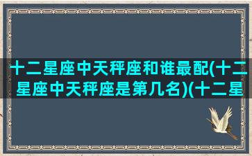 十二星座中天秤座和谁最配(十二星座中天秤座是第几名)(十二星座天秤座配什么星座)