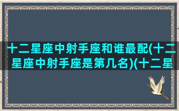 十二星座中射手座和谁最配(十二星座中射手座是第几名)(十二星座配对指南射手座)