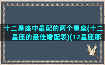 十二星座中最配的两个星座(十二星座的最佳婚配表)(12星座那两个最配)