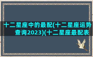 十二星座中的最配(十二星座运势查询2023)(十二星座最配表)