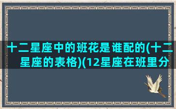 十二星座中的班花是谁配的(十二星座的表格)(12星座在班里分别是什么身份)
