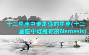 十二星座中谁是你的星座(十二星座中谁是你的Nemesis)