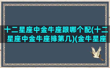 十二星座中金牛座跟哪个配(十二星座中金牛座排第几)(金牛星座和哪个星座最配)