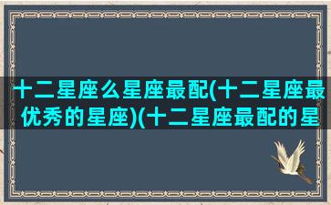 十二星座么星座最配(十二星座最优秀的星座)(十二星座最配的星座是什么星座)
