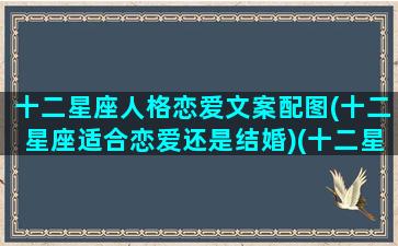 十二星座人格恋爱文案配图(十二星座适合恋爱还是结婚)(十二星座爱情性格特点)