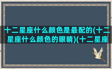 十二星座什么颜色是最配的(十二星座什么颜色的眼睛)(十二星座合适的颜色)