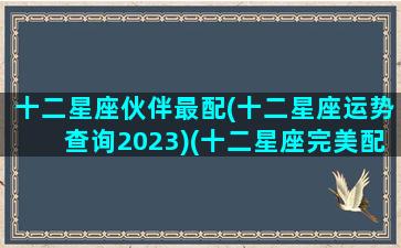 十二星座伙伴最配(十二星座运势查询2023)(十二星座完美配对表)