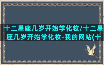 十二星座几岁开始学化妆/十二星座几岁开始学化妆-我的网站(十二星座几岁成学霸)