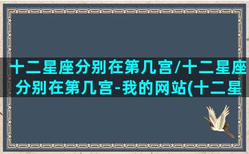 十二星座分别在第几宫/十二星座分别在第几宫-我的网站(十二星座落在哪个宫上面是什么意思)