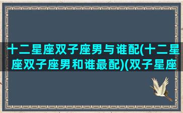 十二星座双子座男与谁配(十二星座双子座男和谁最配)(双子星座男和什么座最配)