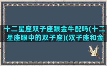 十二星座双子座跟金牛配吗(十二星座眼中的双子座)(双子座和金牛座合婚吗)