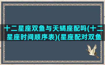 十二星座双鱼与天蝎座配吗(十二星座时间顺序表)(星座配对双鱼座和天蝎座)