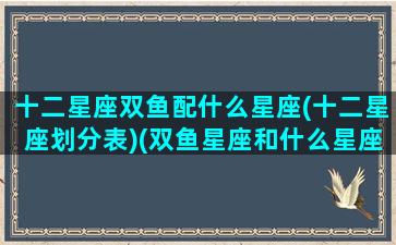 十二星座双鱼配什么星座(十二星座划分表)(双鱼星座和什么星座最般配)