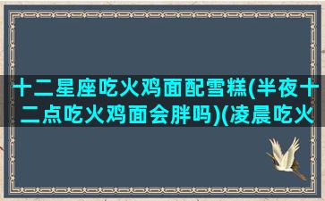 十二星座吃火鸡面配雪糕(半夜十二点吃火鸡面会胖吗)(凌晨吃火鸡面会不会对身体不好)