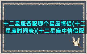 十二星座各配哪个星座情侣(十二星座时间表)(十二星座中情侣配对)