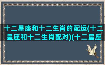十二星座和十二生肖的配运(十二星座和十二生肖配对)(十二星座与属相的搭配)
