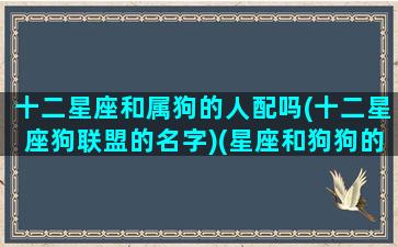 十二星座和属狗的人配吗(十二星座狗联盟的名字)(星座和狗狗的匹配值)