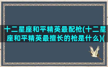 十二星座和平精英最配枪(十二星座和平精英最擅长的枪是什么)(十二星座在和平精英里适合什么枪)