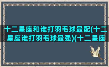 十二星座和谁打羽毛球最配(十二星座谁打羽毛球最强)(十二星座谁打球厉害)