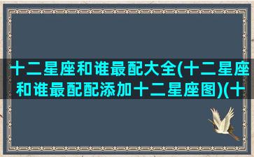 十二星座和谁最配大全(十二星座和谁最配配添加十二星座图)(十二星座跟谁最搭配)