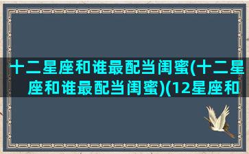 十二星座和谁最配当闺蜜(十二星座和谁最配当闺蜜)(12星座和什么星座最配做闺蜜)