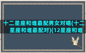 十二星座和谁最配男女对唱(十二星座和谁最配对)(12星座和谁最配)
