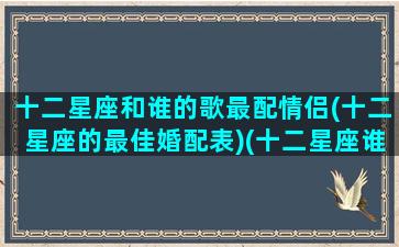 十二星座和谁的歌最配情侣(十二星座的最佳婚配表)(十二星座谁最般配之歌)