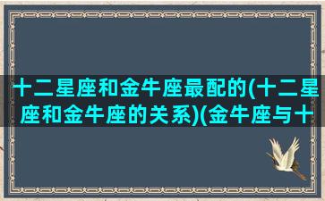 十二星座和金牛座最配的(十二星座和金牛座的关系)(金牛座与十二星座)